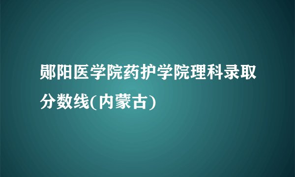 郧阳医学院药护学院理科录取分数线(内蒙古)