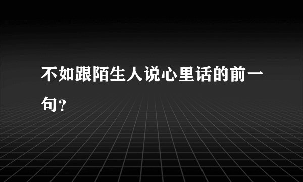 不如跟陌生人说心里话的前一句？
