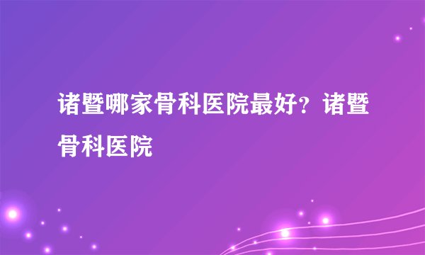 诸暨哪家骨科医院最好？诸暨骨科医院