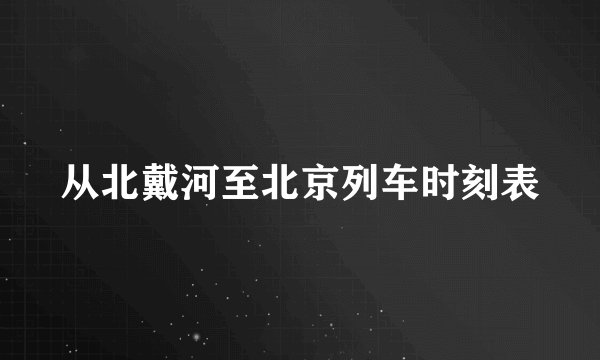 从北戴河至北京列车时刻表