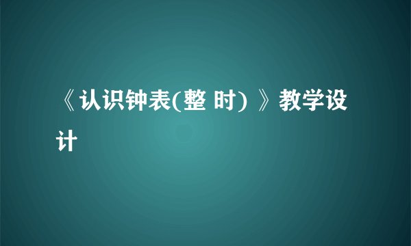 《认识钟表(整 时) 》教学设计