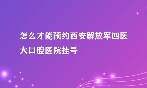 怎么才能预约西安解放军四医大口腔医院挂号