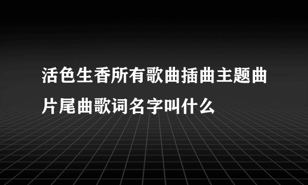 活色生香所有歌曲插曲主题曲片尾曲歌词名字叫什么