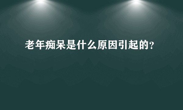 老年痴呆是什么原因引起的？
