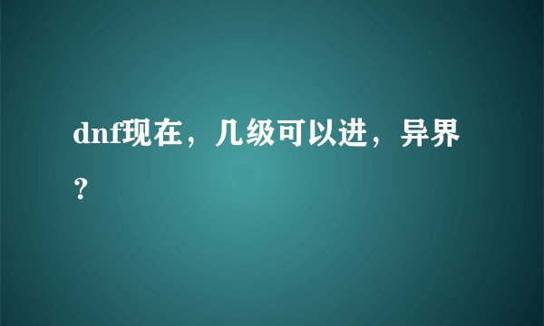 dnf现在，几级可以进，异界？