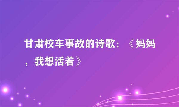 甘肃校车事故的诗歌：《妈妈，我想活着》