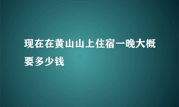现在在黄山山上住宿一晚大概要多少钱
