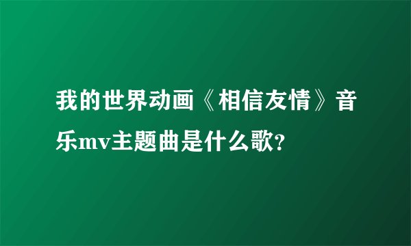 我的世界动画《相信友情》音乐mv主题曲是什么歌？