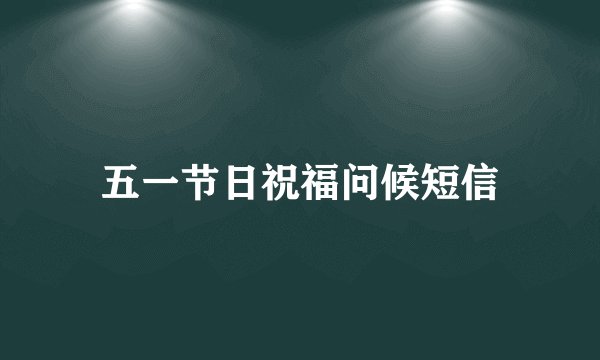 五一节日祝福问候短信