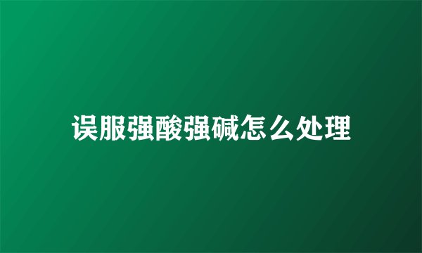 误服强酸强碱怎么处理