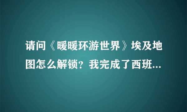 请问《暖暖环游世界》埃及地图怎么解锁？我完成了西班牙地图，进入埃及地图却没有路线，为什么？