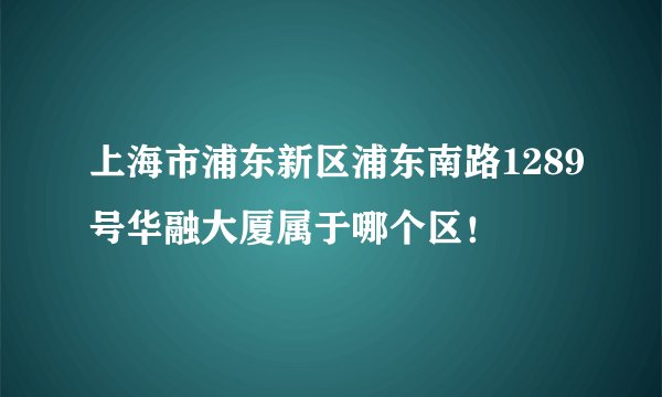 上海市浦东新区浦东南路1289号华融大厦属于哪个区！