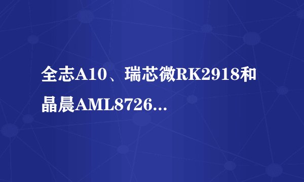全志A10、瑞芯微RK2918和晶晨AML8726-M3三个方案那个比较好？