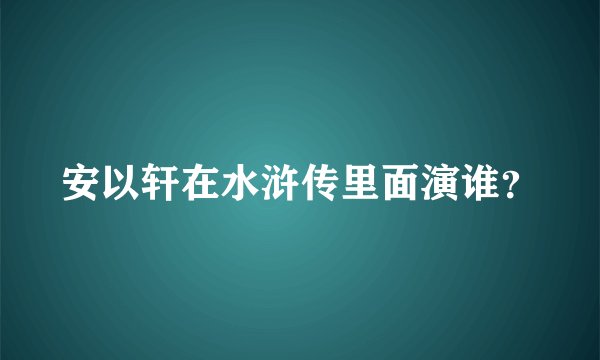 安以轩在水浒传里面演谁？