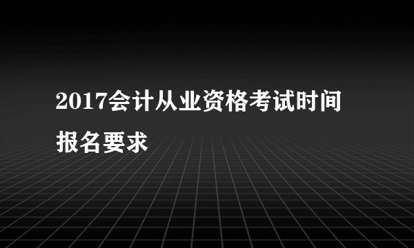2017会计从业资格考试时间 报名要求