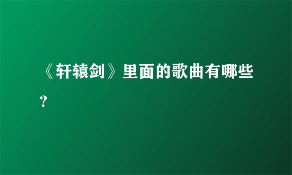 《轩辕剑》里面的歌曲有哪些？