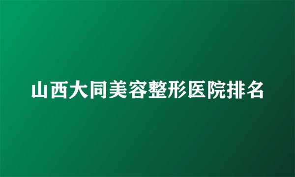 山西大同美容整形医院排名