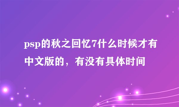 psp的秋之回忆7什么时候才有中文版的，有没有具体时间