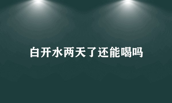 白开水两天了还能喝吗