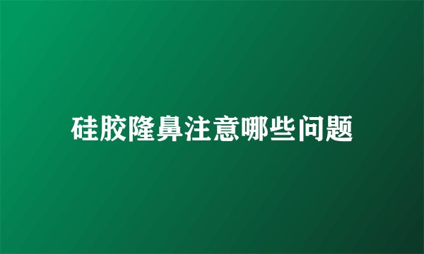硅胶隆鼻注意哪些问题