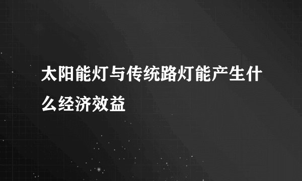 太阳能灯与传统路灯能产生什么经济效益