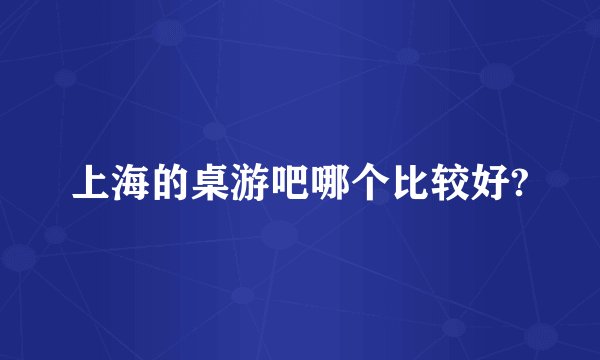 上海的桌游吧哪个比较好?