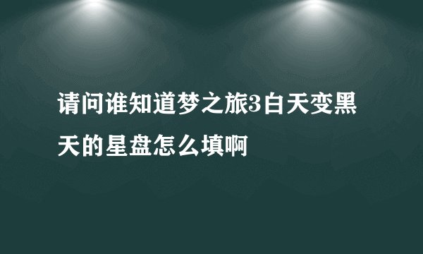 请问谁知道梦之旅3白天变黑天的星盘怎么填啊