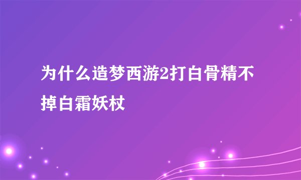 为什么造梦西游2打白骨精不掉白霜妖杖