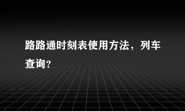 路路通时刻表使用方法，列车查询？