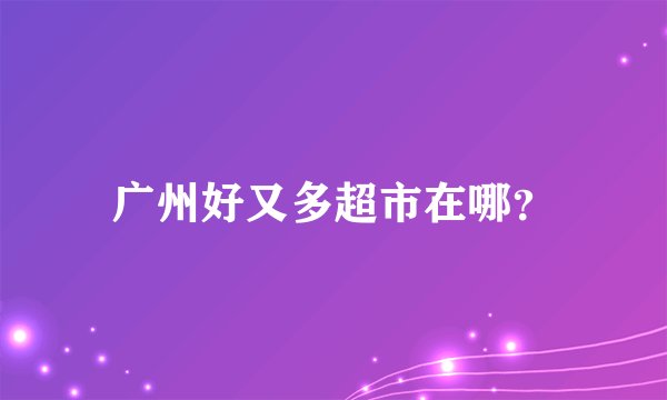 广州好又多超市在哪?
