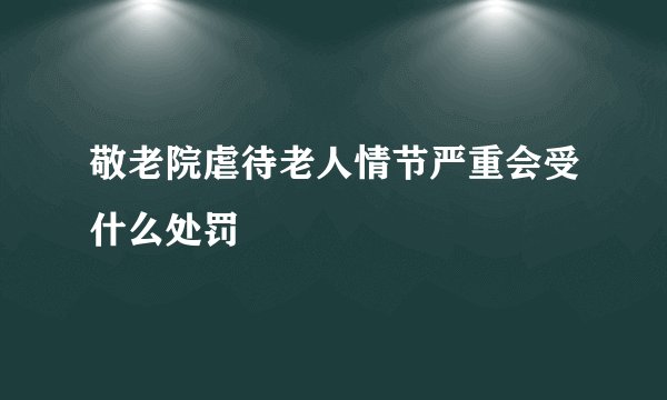 敬老院虐待老人情节严重会受什么处罚