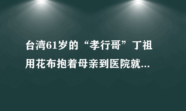 台湾61岁的“孝行哥”丁祖伋用花布抱着母亲到医院就医的行为感动了许多人。当台南市政府准备发给他“孝行奖”时，却被他婉言拒绝，理由是“孝顺父母是应该的，不觉得有什么特别”。据此回答1～2题。 丁祖伋“花布抱母”的事迹启示我们（　　） A. 要想办法出名，为获得荣誉而孝敬父母 B.  既不忘父母的养育恩，又要在生活中做到孝敬父母，热爱父母，回报父母 C.  马上辍学出去打工挣钱，回来后到大医院给父母检查身体 D.  家是温馨的港湾，我们要时刻牵挂家人