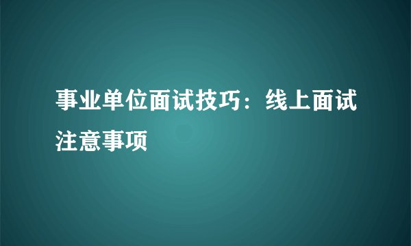 事业单位面试技巧：线上面试注意事项