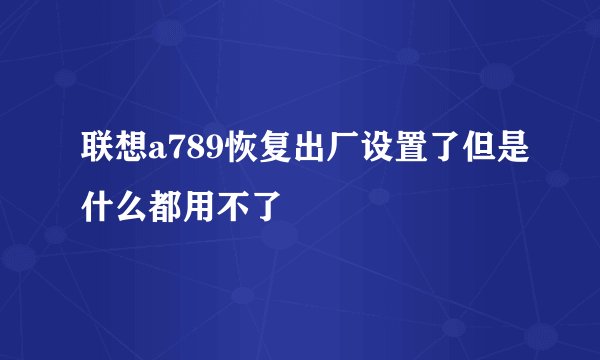 联想a789恢复出厂设置了但是什么都用不了
