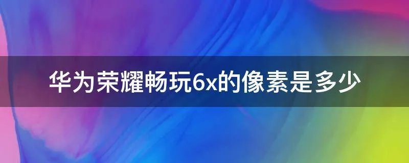 华为荣耀畅玩6x的像素是多少