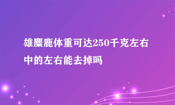 雄麋鹿体重可达250千克左右中的左右能去掉吗