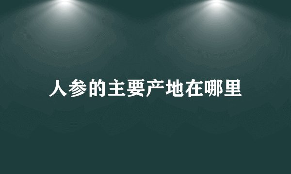 人参的主要产地在哪里