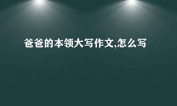 爸爸的本领大写作文,怎么写