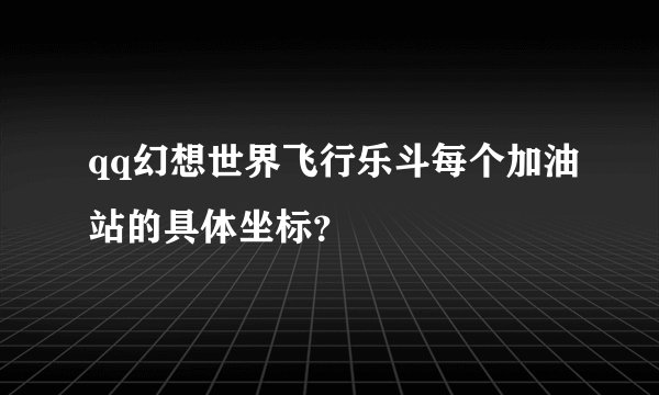 qq幻想世界飞行乐斗每个加油站的具体坐标？