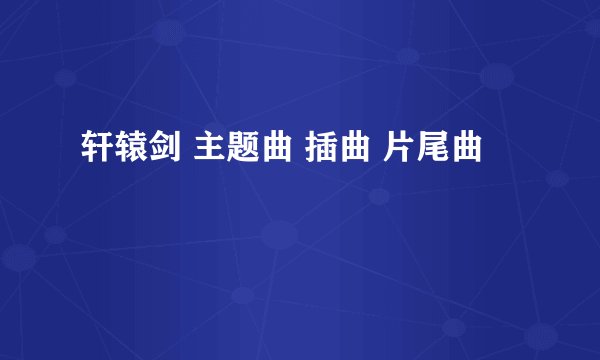 轩辕剑 主题曲 插曲 片尾曲