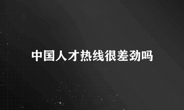 中国人才热线很差劲吗