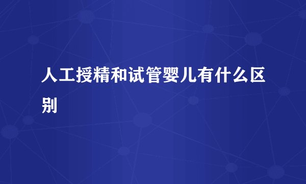 人工授精和试管婴儿有什么区别