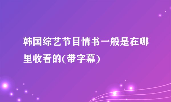 韩国综艺节目情书一般是在哪里收看的(带字幕)