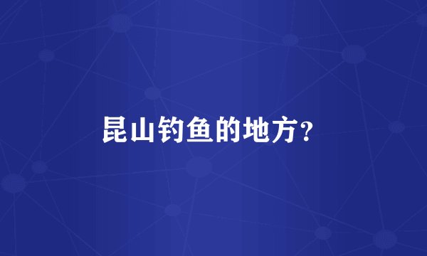 昆山钓鱼的地方？