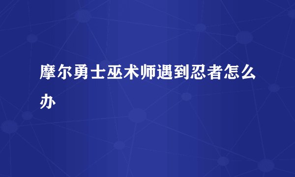 摩尔勇士巫术师遇到忍者怎么办