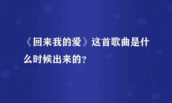 《回来我的爱》这首歌曲是什么时候出来的？