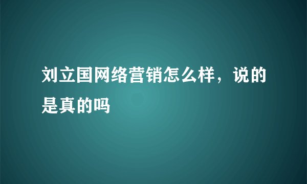 刘立国网络营销怎么样，说的是真的吗