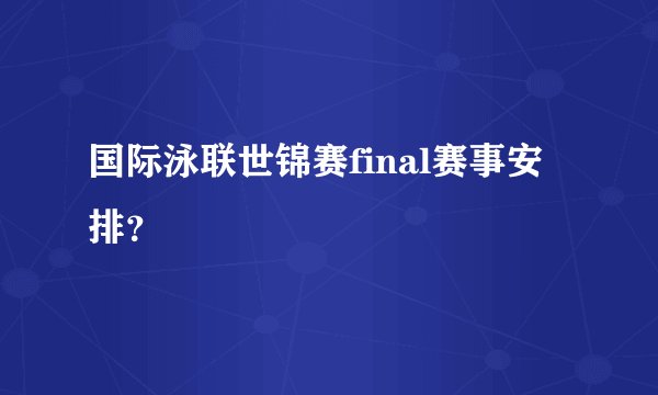 国际泳联世锦赛final赛事安排?