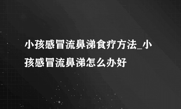 小孩感冒流鼻涕食疗方法_小孩感冒流鼻涕怎么办好