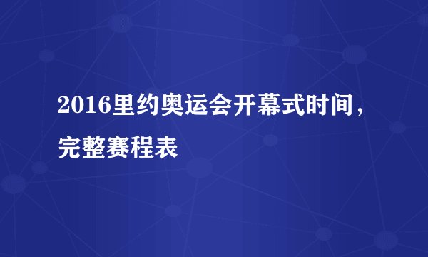 2016里约奥运会开幕式时间,完整赛程表